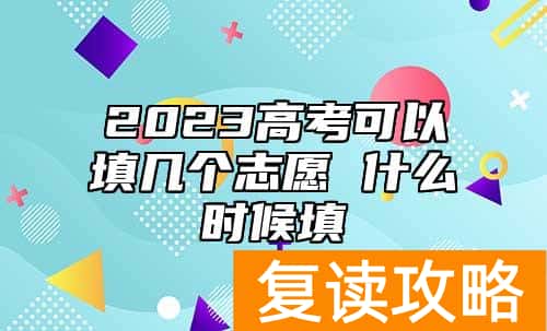 2023高考可以填几个志愿 什么时候填