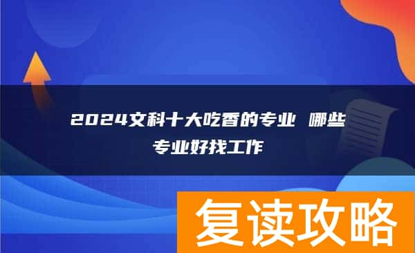 2024文科十大吃香的专业 哪些专业好找工作