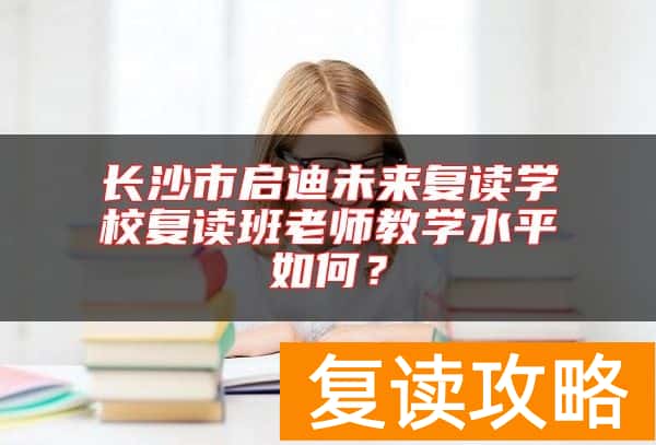 长沙市启迪未来复读学校复读班老师教学水平如何？