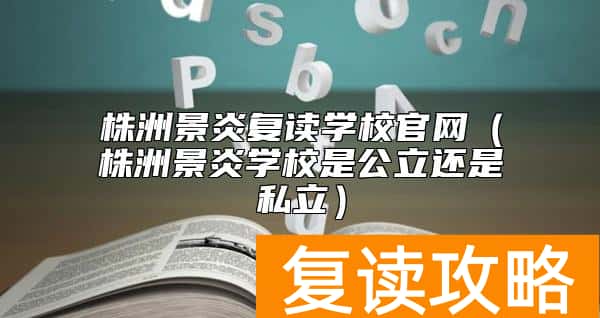 株洲景炎复读学校官网（株洲景炎学校是公立还是私立）