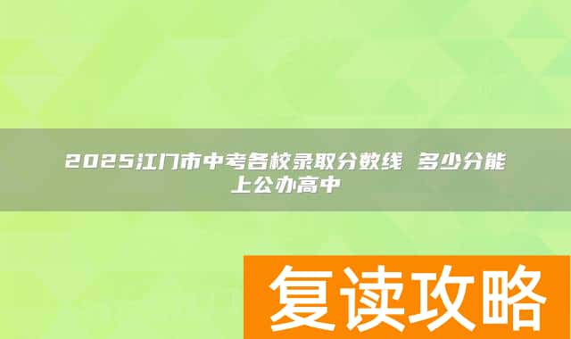 2025江门市中考各校录取分数线 多少分能上公办高中