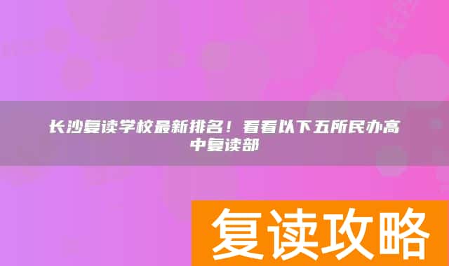 长沙复读学校最新排名!看看以下五所民办高中复读部
