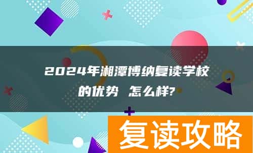 2024年湘潭博纳复读学校的优势 怎么样?