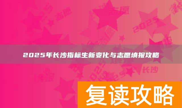 2025年长沙指标生新变化与志愿填报攻略