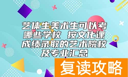 艺体生美术生可以考哪些学校 按文化课成绩录取的艺术院校及专业汇总