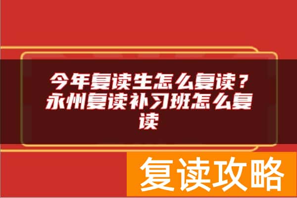 今年复读生怎么复读?永州复读补习班怎么复读