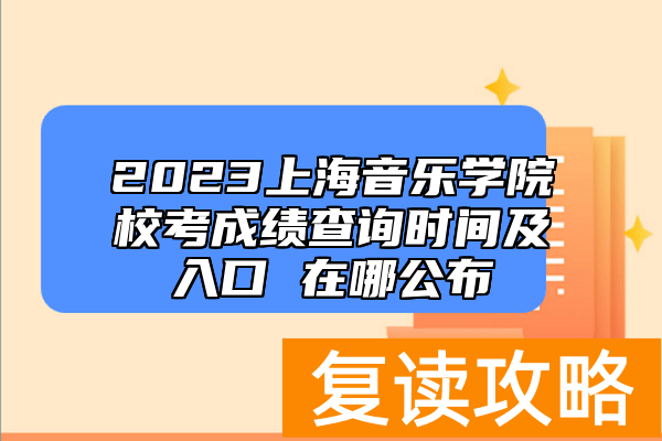 2023上海音乐学院校考成绩查询时间及入口 在哪公布