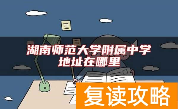 湖南师范大学附属中学地址在哪里