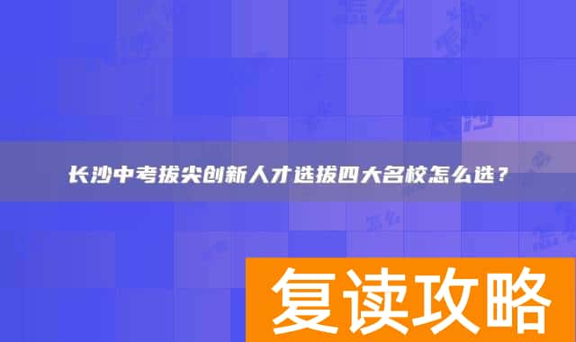长沙中考拔尖创新人才选拔四大名校怎么选？