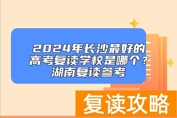 2024年长沙最好的高考复读学校是哪个？湖南复读参考