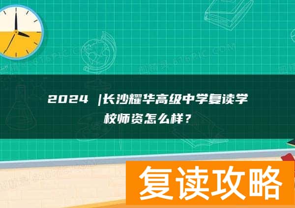2024 |长沙耀华高级中学复读学校师资怎么样？