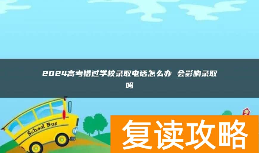 2024高考错过学校录取电话怎么办 会影响录取吗