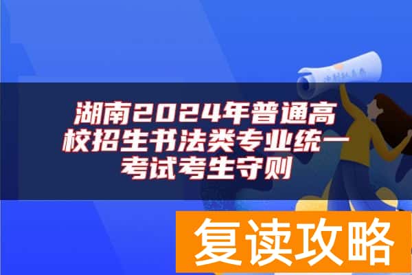 湖南2024年普通高校招生书法类专业统一考试考生守则
