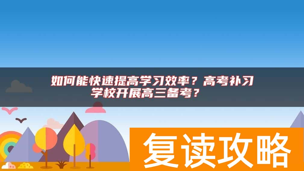 如何能快速提高学习效率？高考补习学校开展高三备考？