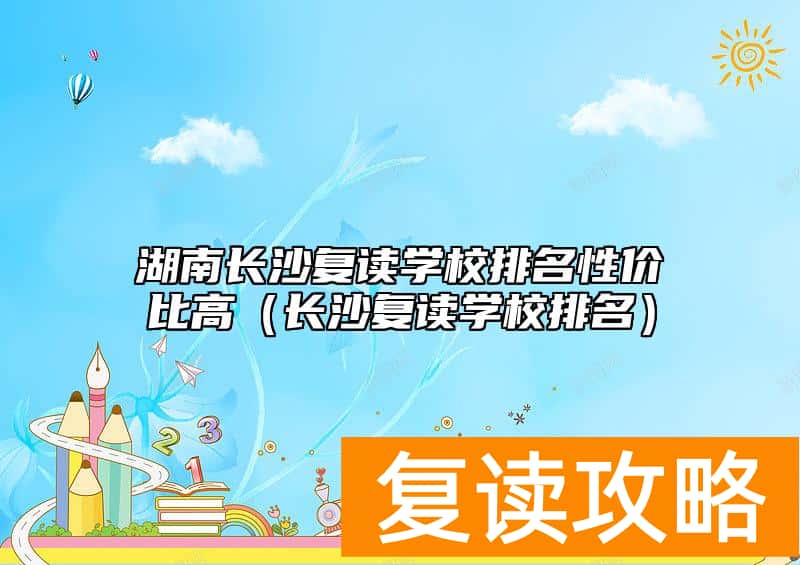 湖南长沙复读学校排名性价比高（长沙复读学校排名）