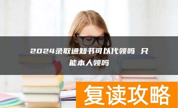 2024录取通知书可以代领吗 只能本人领吗