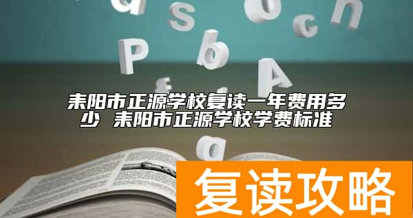 耒阳市正源学校复读一年费用多少 耒阳市正源学校学费标准