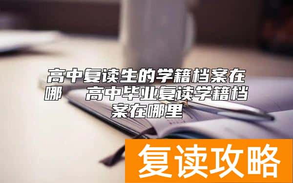 高中复读生的学籍档案在哪  高中毕业复读学籍档案在哪里