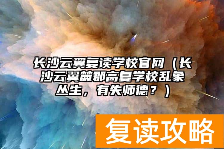 长沙云翼复读学校官网（长沙云翼麓郡高复学校乱象丛生，有失师德？）