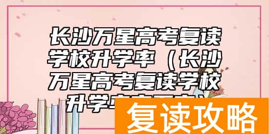 长沙万星高考复读学校升学率（长沙万星高考复读学校升学率高不高）