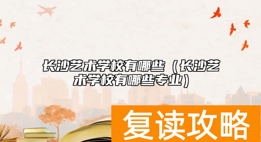 长沙艺术学校有哪些（长沙艺术学校有哪些专业）