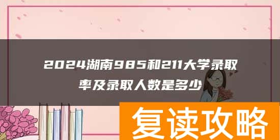 2024湖南985和211大学录取率及录取人数是多少