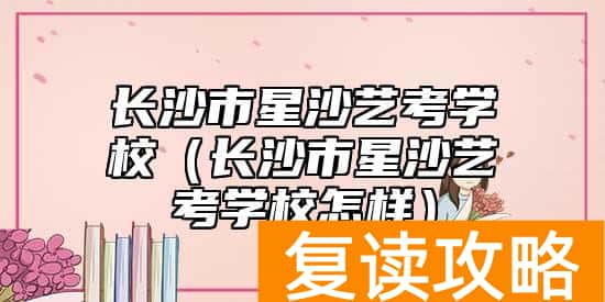 长沙市星沙艺考学校（长沙市星沙艺考学校怎样）