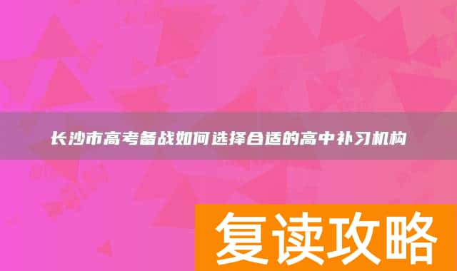长沙市高考备战如何选择合适的高中补习机构