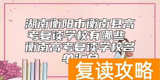 湖南衡阳市衡南县高考复读学校有哪些 衡南高考复读学校名单汇总