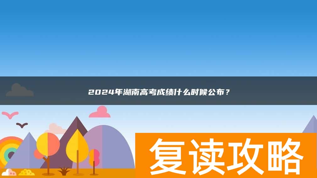 2024年湖南高考成绩什么时候公布？