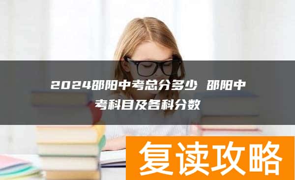2024邵阳中考总分多少 邵阳中考科目及各科分数
