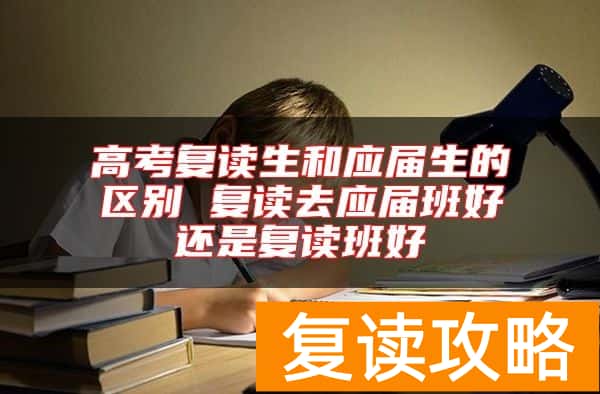高考复读生和应届生的区别 复读去应届班好还是复读班好