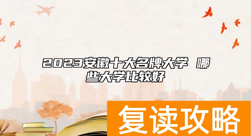 2023安徽十大名牌大学 哪些大学比较好