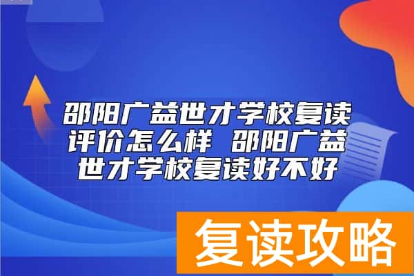 邵阳广益世才学校复读评价怎么样 邵阳广益世才学校复读好不好