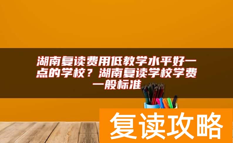 湖南复读费用低教学水平好一点的学校？湖南复读学校学费一般标准