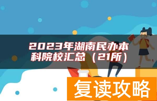 2023年湖南民办本科院校汇总（21所）
