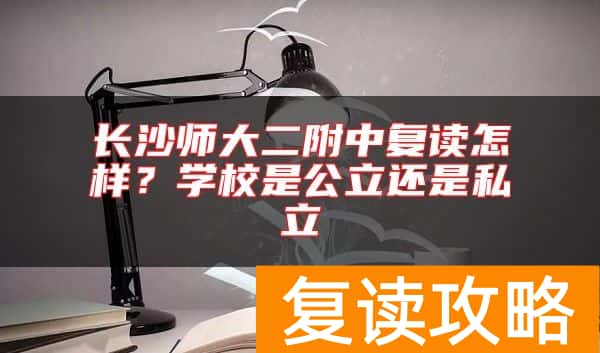 长沙师大二附中复读怎样？学校是公立还是私立
