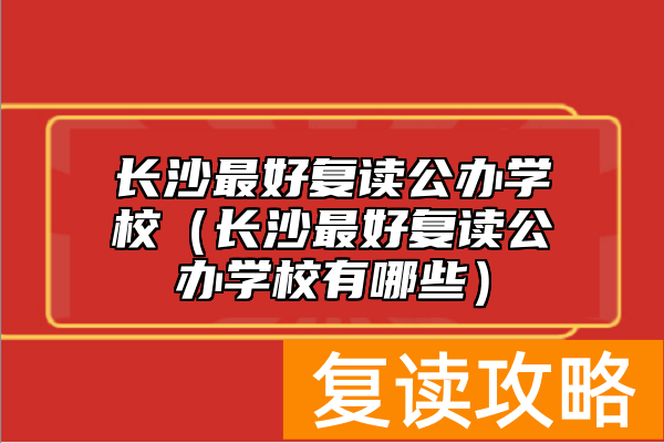 长沙最好复读公办学校（长沙最好复读公办学校有哪些）