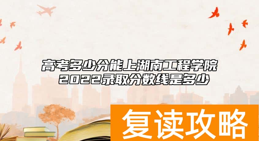 高考多少分能上湖南工程学院 2022录取分数线是多少