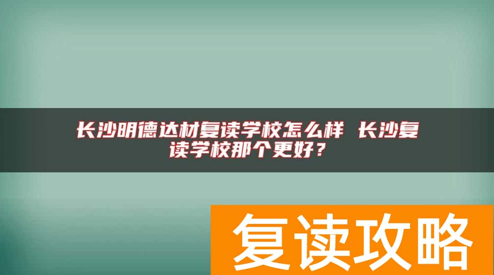 长沙明德达材复读学校怎么样 长沙复读学校那个更好？