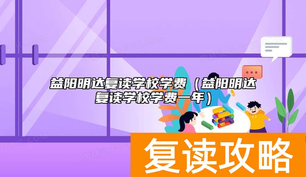 益阳明达复读学校学费（益阳明达复读学校学费一年）