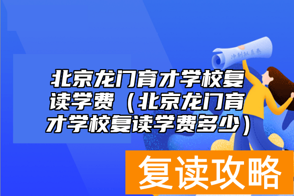 北京龙门育才学校复读学费（北京龙门育才学校复读学费多少）