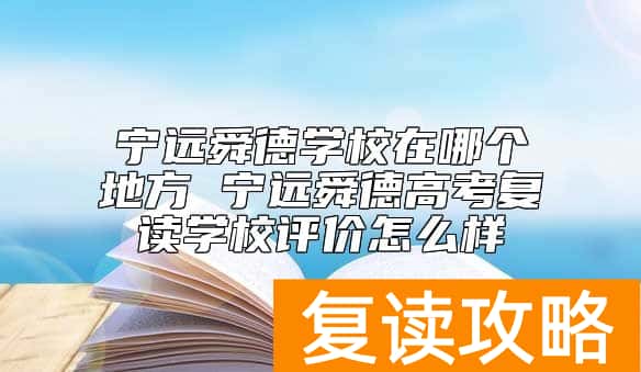 宁远舜德学校在哪个地方 宁远舜德高考复读学校评价怎么样