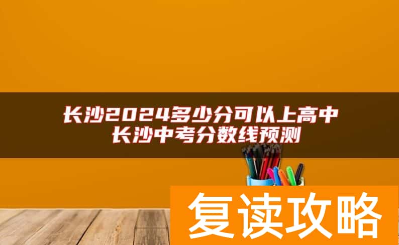 长沙2024多少分可以上高中 长沙中考分数线预测