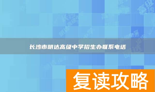 长沙市明达高级中学招生办联系电话