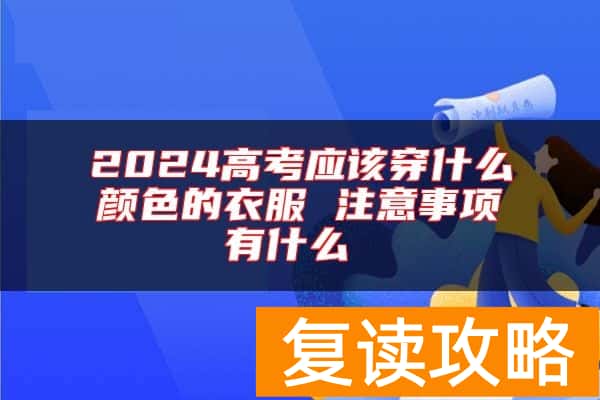 2024高考应该穿什么颜色的衣服 注意事项有什么
