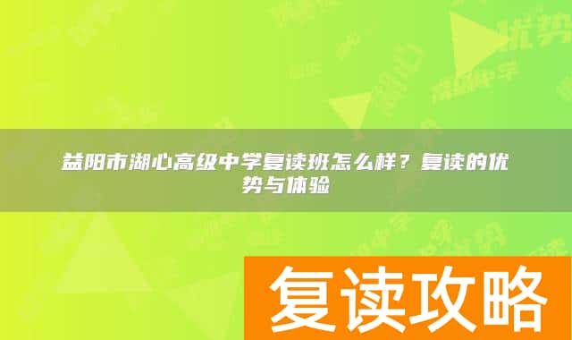 益阳市湖心高级中学复读班怎么样？复读的优势与体验