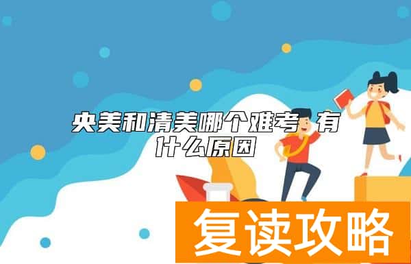 央美和清美哪个难考 有什么原因