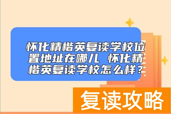 怀化精楷英复读学校位置地址 怀化精楷英复读学校怎么样?