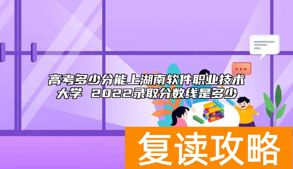 高考多少分能上湖南软件职业技术大学 2022录取分数线是多少